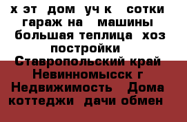 2-х эт. дом, уч-к 4 сотки, гараж на 2 машины, большая теплица, хоз.постройки - Ставропольский край, Невинномысск г. Недвижимость » Дома, коттеджи, дачи обмен   